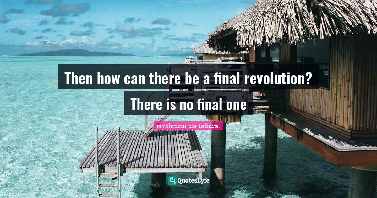 Then how can there be a final revolution? There is no final one