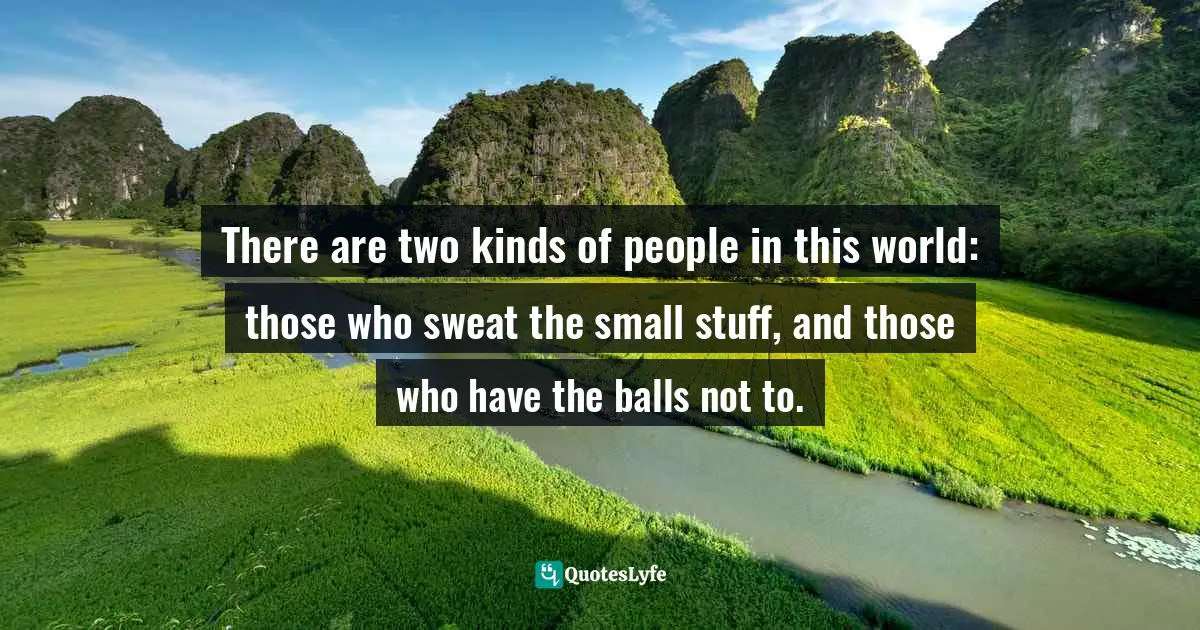 There are two kinds of people in this world: those who sweat the small stuff, and those who have the balls not to.