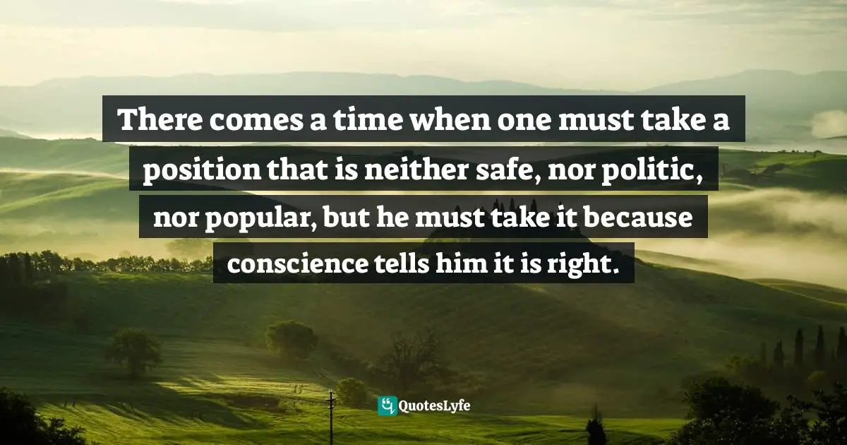 Martin Luther King Jr., A Testament Of Hope: The Essential Writings And Speeches Quotes: "There comes a time when one must take a position that is neither safe, nor politic, nor popular, but he must take it because conscience tells him it is right."