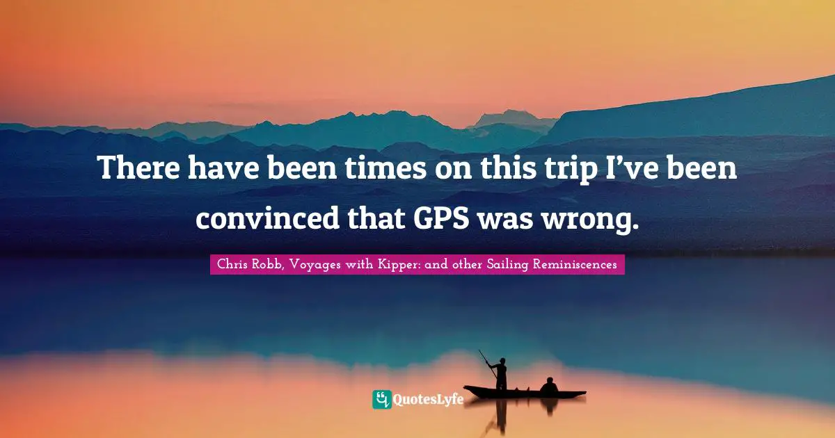 J.D. Robb Quotes: "There have been times on this trip I’ve been convinced that GPS was wrong."