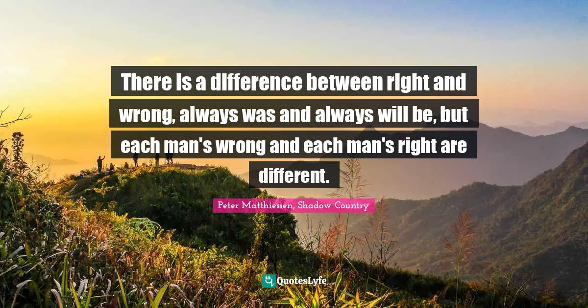 Peter Matthiessen Quotes: "There is a difference between right and wrong, always was and always will be, but each man's wrong and each man's right are different."