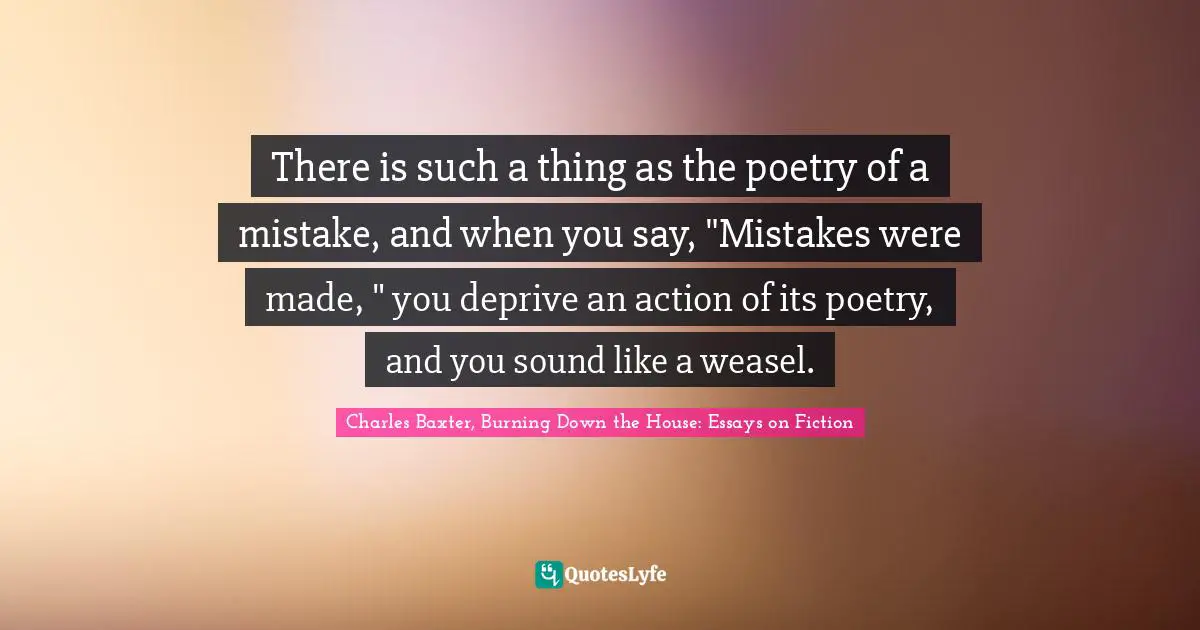 There is such a thing as the poetry of a mistake, and when you say, "Mistakes were made, " you deprive an action of its poetry, and you sound like a weasel.