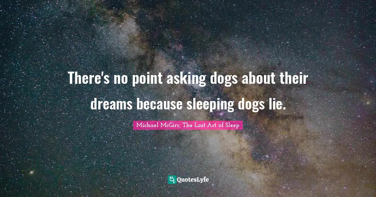 There's no point asking dogs about their dreams because sleeping dogs lie.