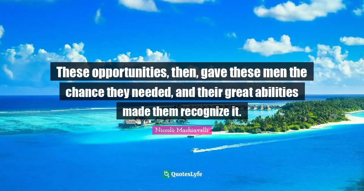 Niccolò Machiavelli Quotes: "These opportunities, then, gave these men the chance they needed, and their great abilities made them recognize it."