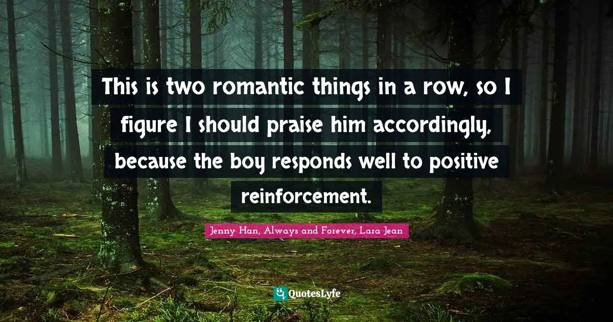 Jenny Han Quotes: "This is two romantic things in a row, so I figure I should praise him accordingly, because the boy responds well to positive reinforcement."