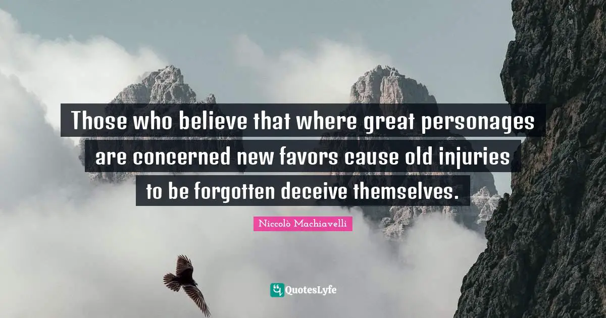 Niccolò Machiavelli Quotes: "Those who believe that where great personages are concerned new favors cause old injuries to be forgotten deceive themselves."