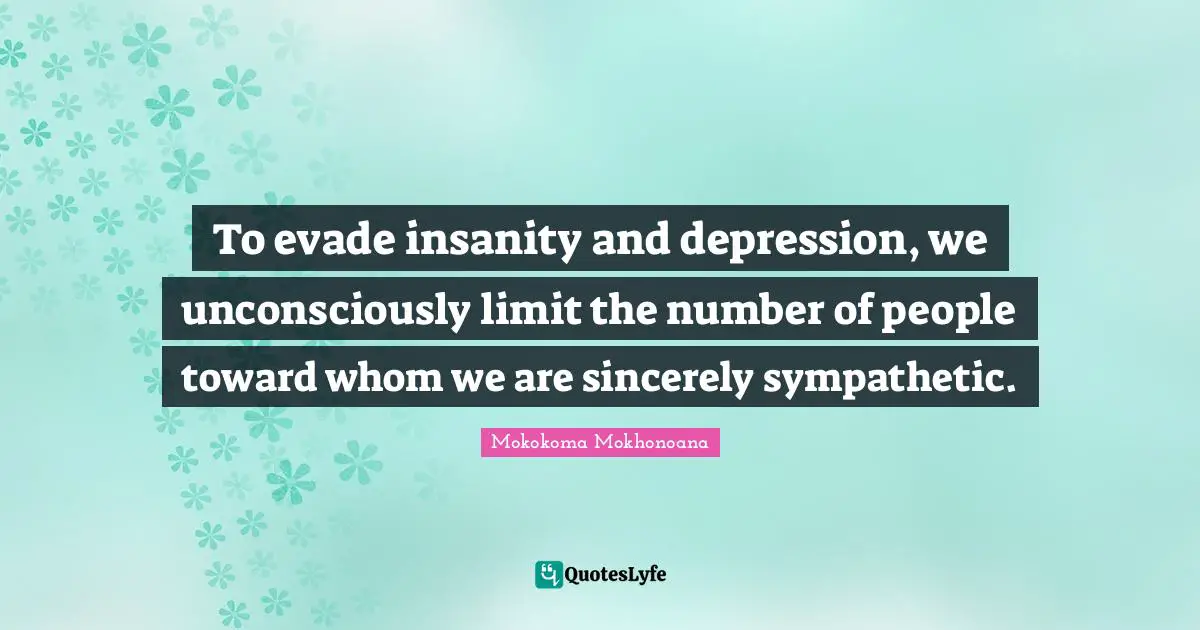 Mokokoma Mokhonoana Quotes: To evade insanity and depression, we unconsciously limit the number of people toward whom we are sincerely sympathetic.