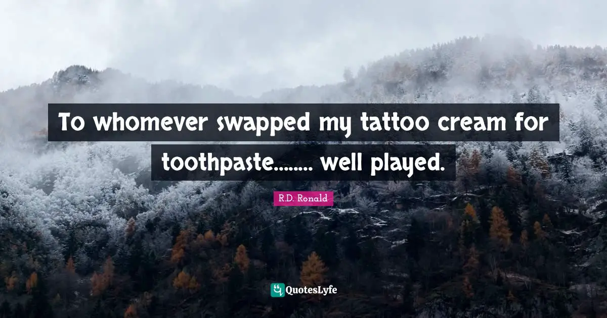 To whomever swapped my tattoo cream for toothpaste........ well played.