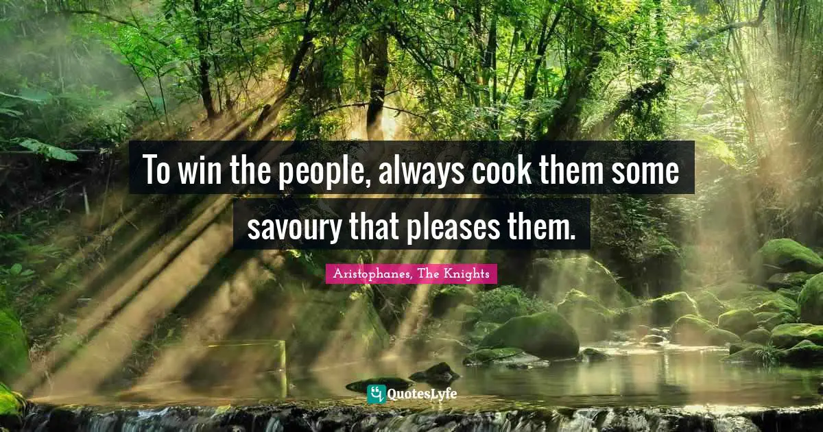 Aristophanes, The Knights Quotes: To win the people, always cook them some savoury that pleases them.