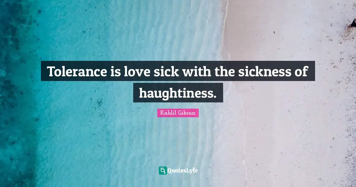 Tolerance is love sick with the sickness of haughtiness.
