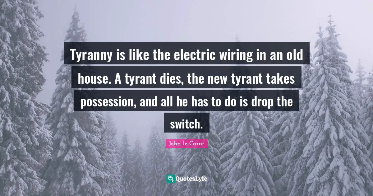 Tyranny is like the electric wiring in an old house. A tyrant dies, the new tyrant takes possession, and all he has to do is drop the switch.