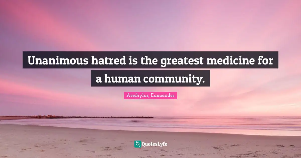 Unanimous hatred is the greatest medicine for a human community.