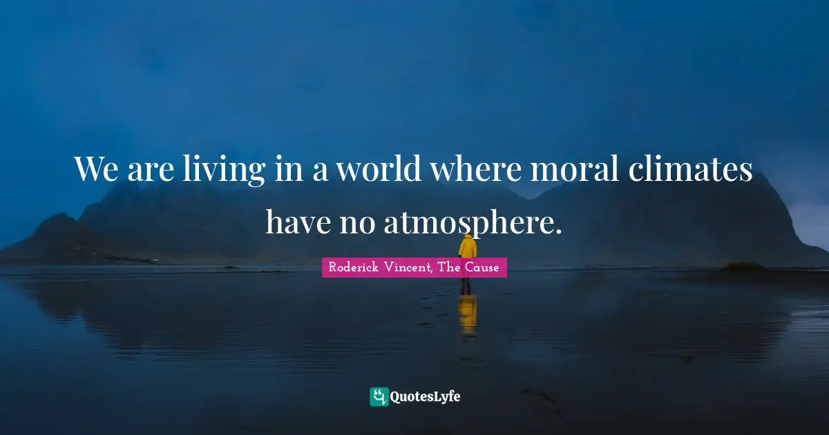 We are living in a world where moral climates have no atmosphere.