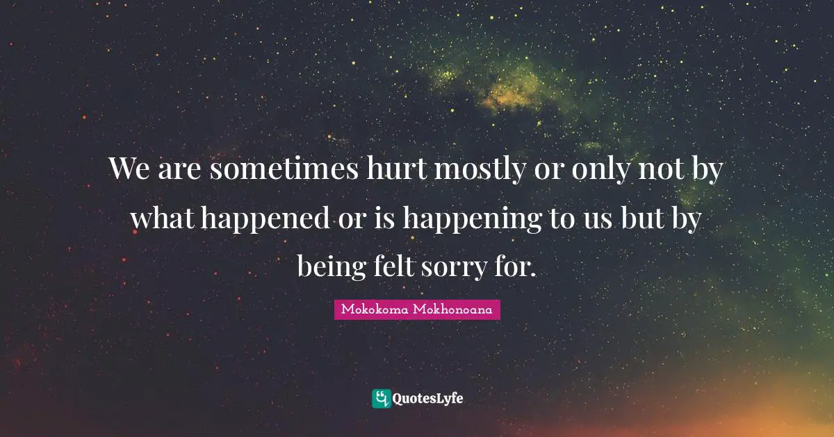 We are sometimes hurt mostly or only not by what happened or is happening to us but by being felt sorry for.