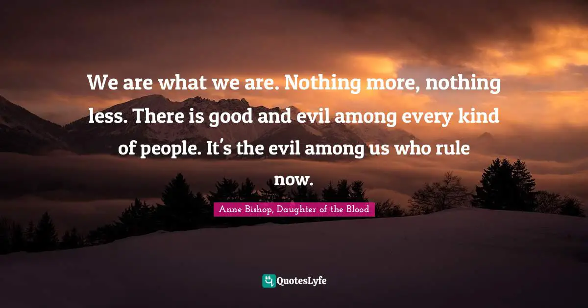 We are what we are. Nothing more, nothing less. There is good and evil among every kind of people. It's the evil among us who rule now.