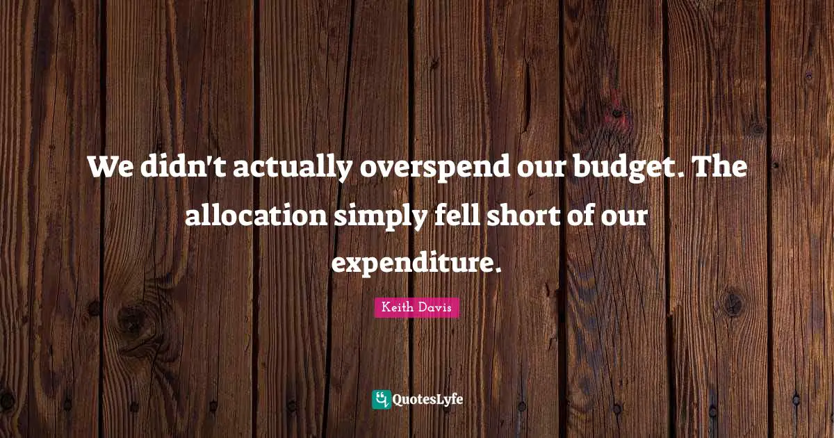 We didn't actually overspend our budget. The allocation simply fell short of our expenditure.