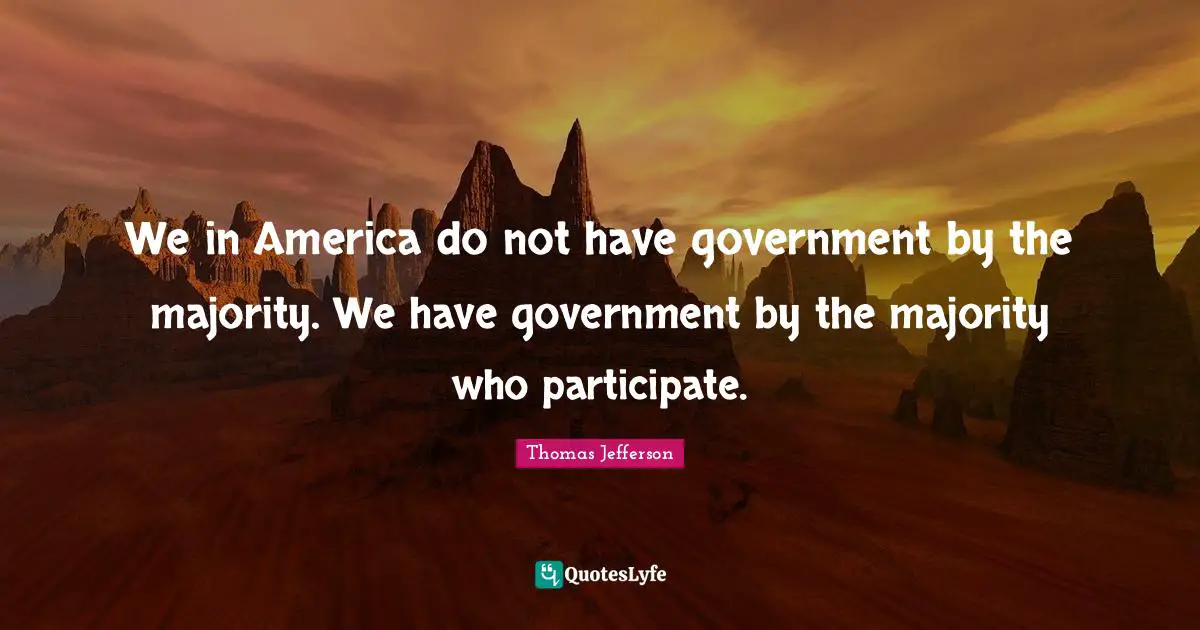 We in America do not have government by the majority. We have government by the majority who participate.