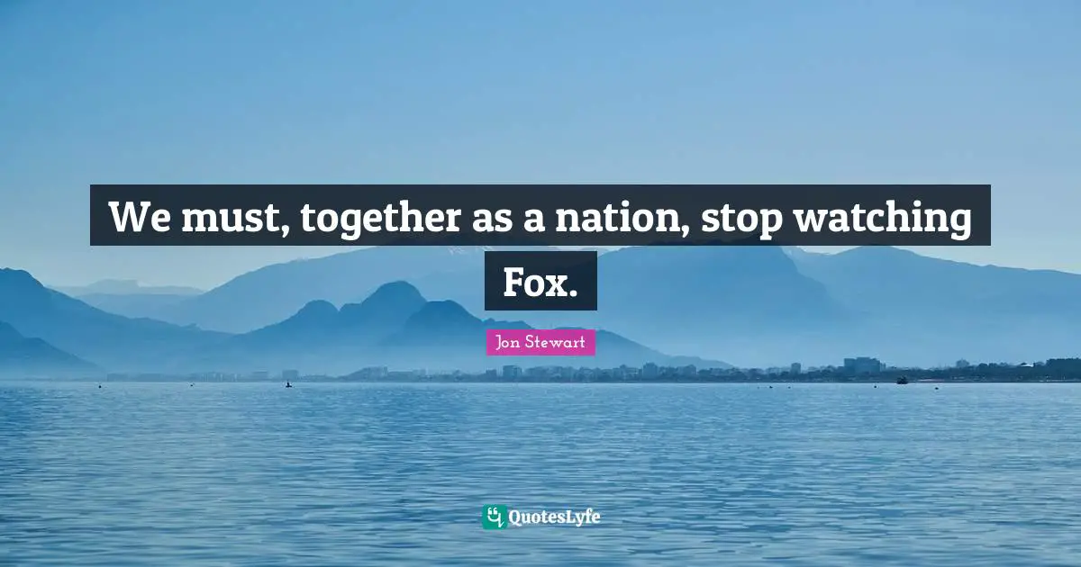 We must, together as a nation, stop watching Fox.