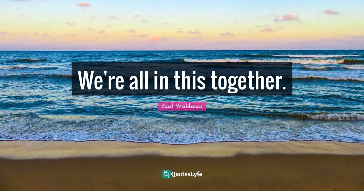 We're all in this together.