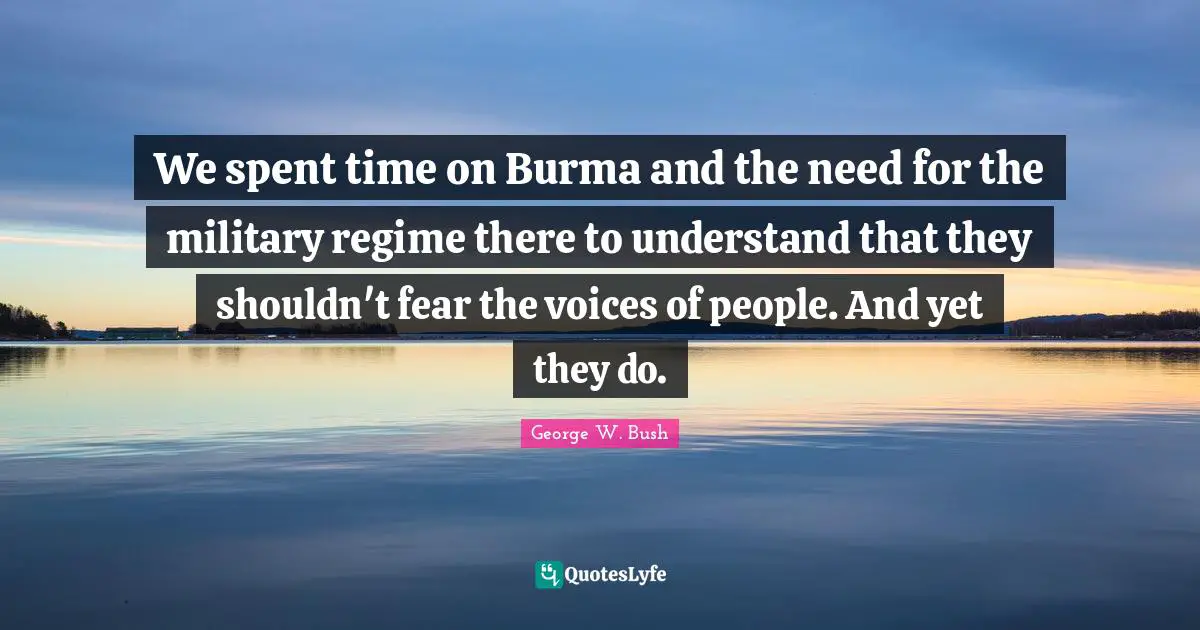 We spent time on Burma and the need for the military regime there to understand that they shouldn't fear the voices of people. And yet they do.