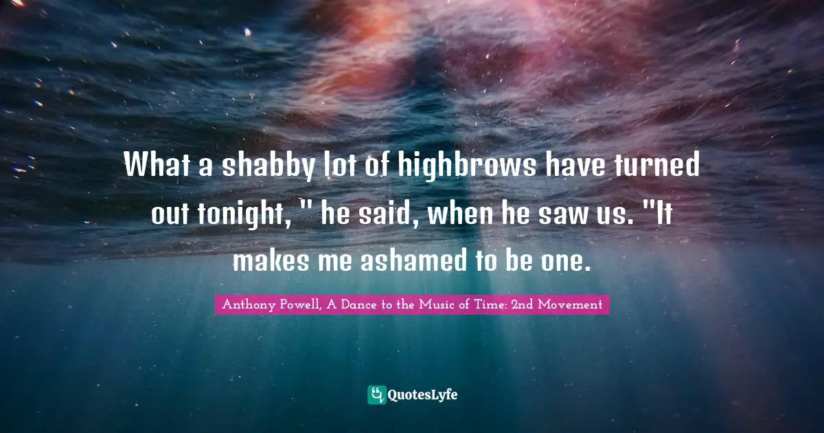 Anthony Powell, A Dance To The Music Of Time: 2nd Movement Quotes: "What a shabby lot of highbrows have turned out tonight, " he said, when he saw us. "It makes me ashamed to be one."