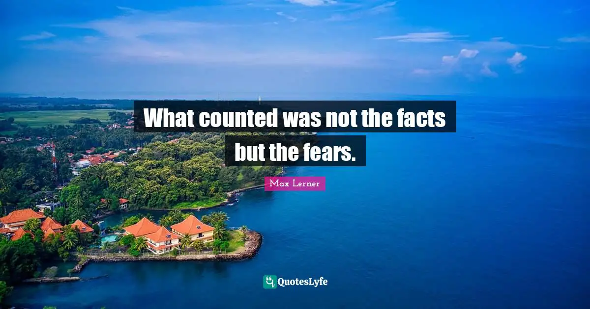 What counted was not the facts but the fears.