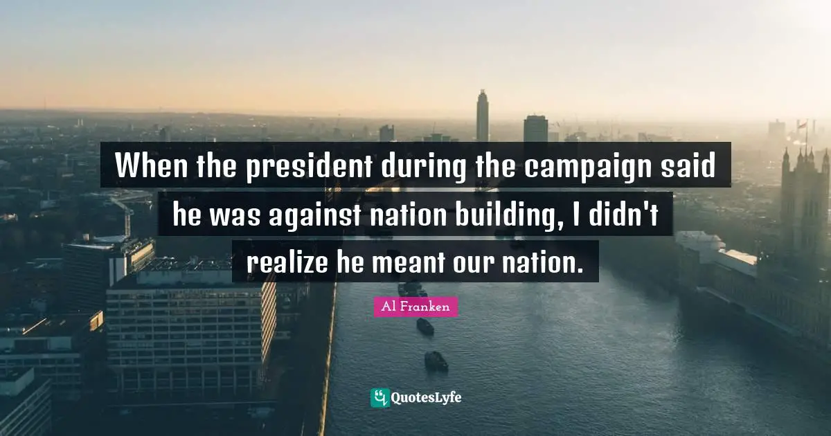 When the president during the campaign said he was against nation building, I didn't realize he meant our nation.