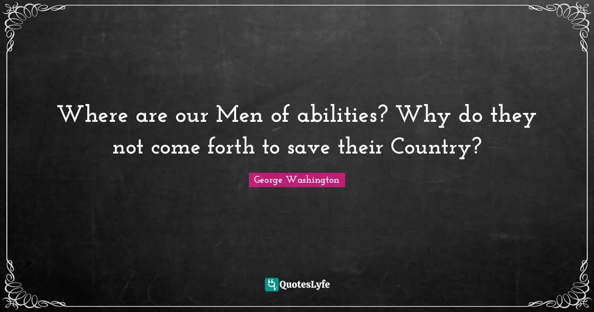 George Washington Quotes: "Where are our Men of abilities? Why do they not come forth to save their Country?"