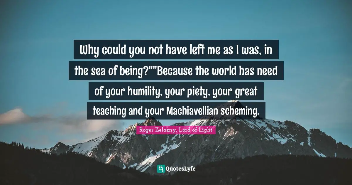 Why could you not have left me as I was, in the sea of being?""Because the world has need of your humility, your piety, your great teaching and your Machiavellian scheming.