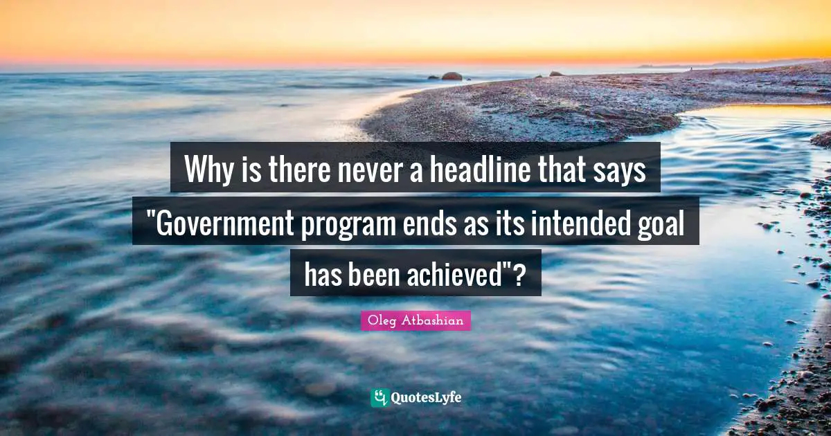 Why is there never a headline that says "Government program ends as its intended goal has been achieved"?