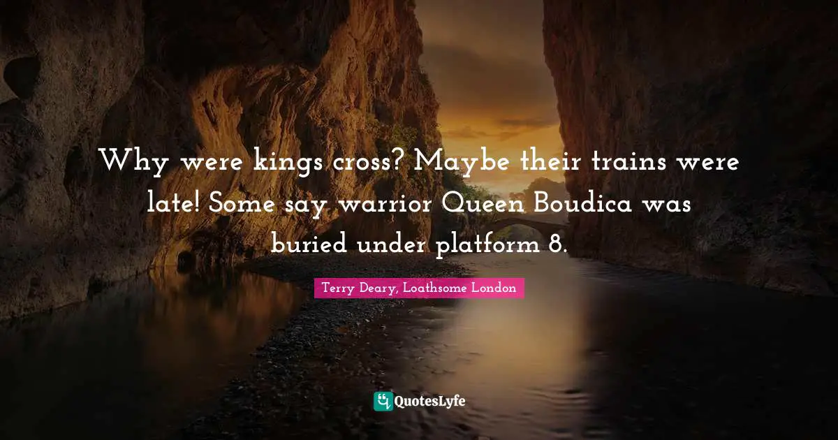 Why were kings cross? Maybe their trains were late! Some say warrior Queen Boudica was buried under platform 8.