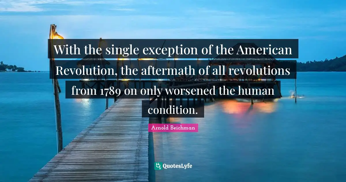 With the single exception of the American Revolution, the aftermath of all revolutions from 1789 on only worsened the human condition.