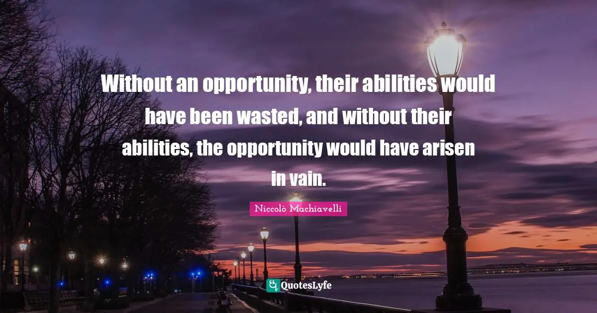 Niccolò Machiavelli Quotes: "Without an opportunity, their abilities would have been wasted, and without their abilities, the opportunity would have arisen in vain."