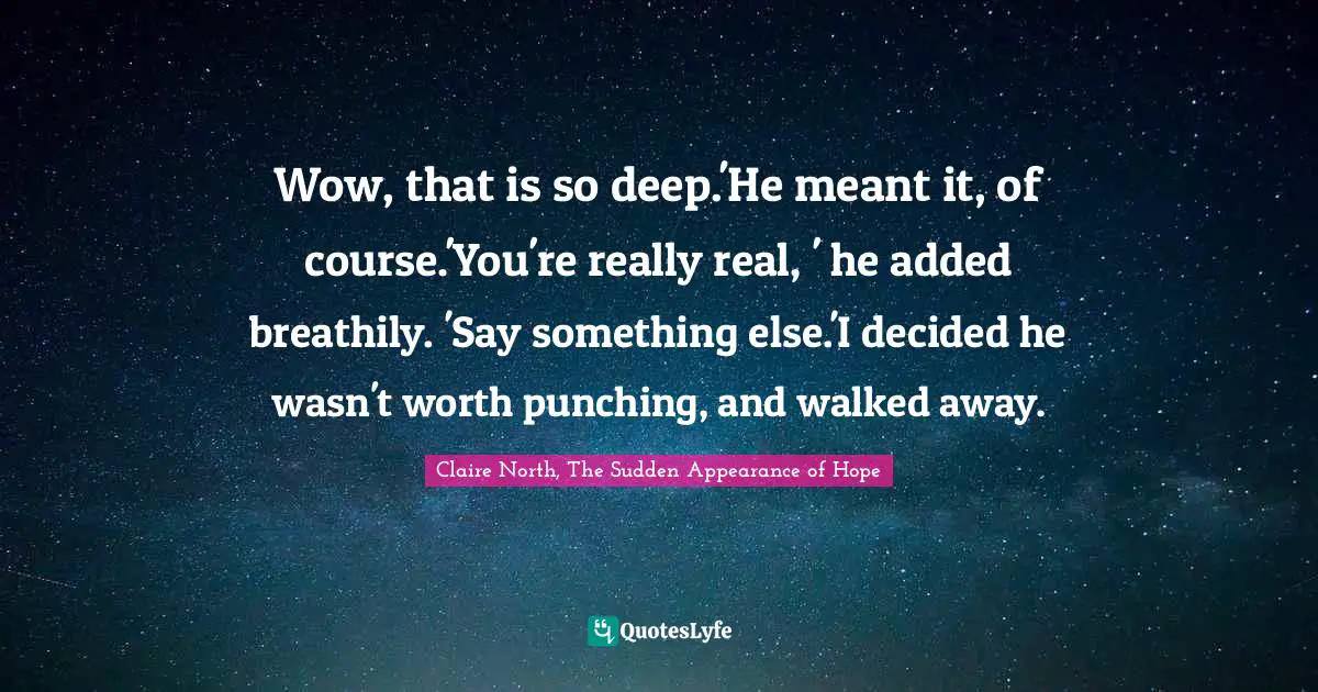 Wow, that is so deep.'He meant it, of course.'You're really real, ' he added breathily. 'Say something else.'I decided he wasn't worth punching, and walked away.