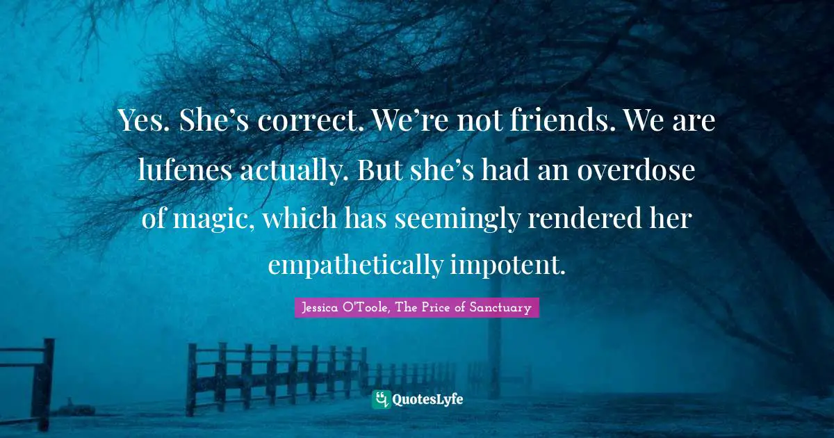 Yes. She’s correct. We’re not friends. We are lufenes actually. But she’s had an overdose of magic, which has seemingly rendered her empathetically impotent.