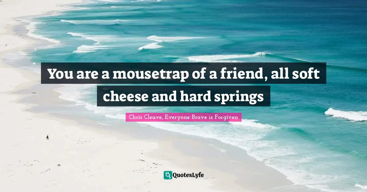 You are a mousetrap of a friend, all soft cheese and hard springs