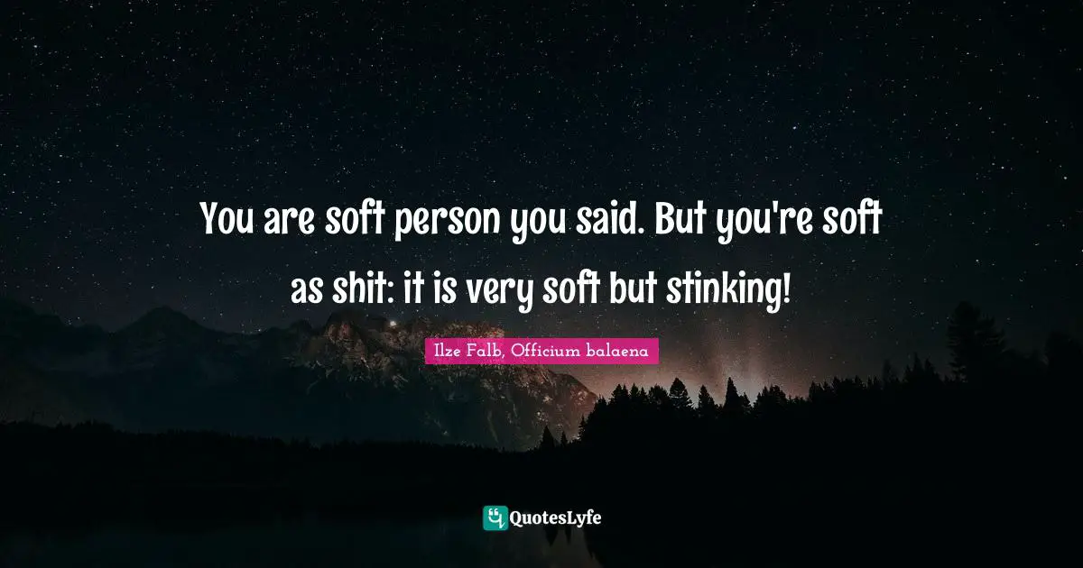 You are soft person you said. But you're soft as shit: it is very soft but stinking!