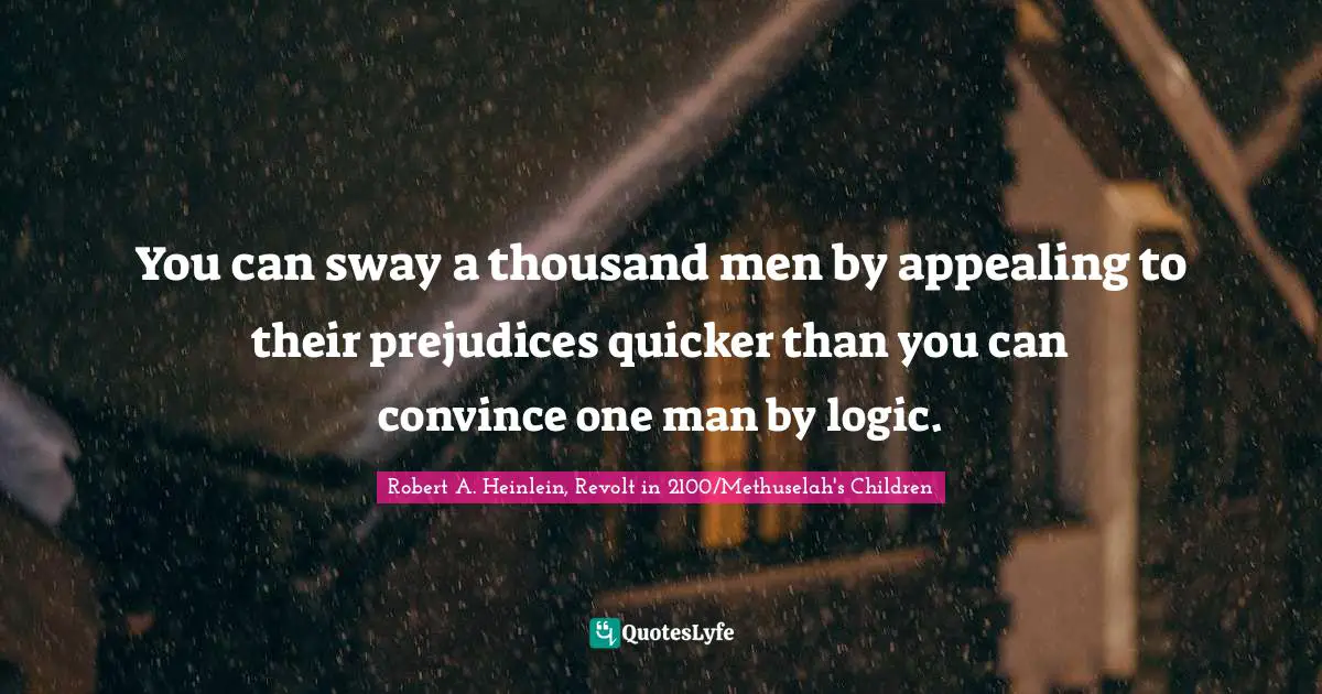 You can sway a thousand men by appealing to their prejudices quicker than you can convince one man by logic.