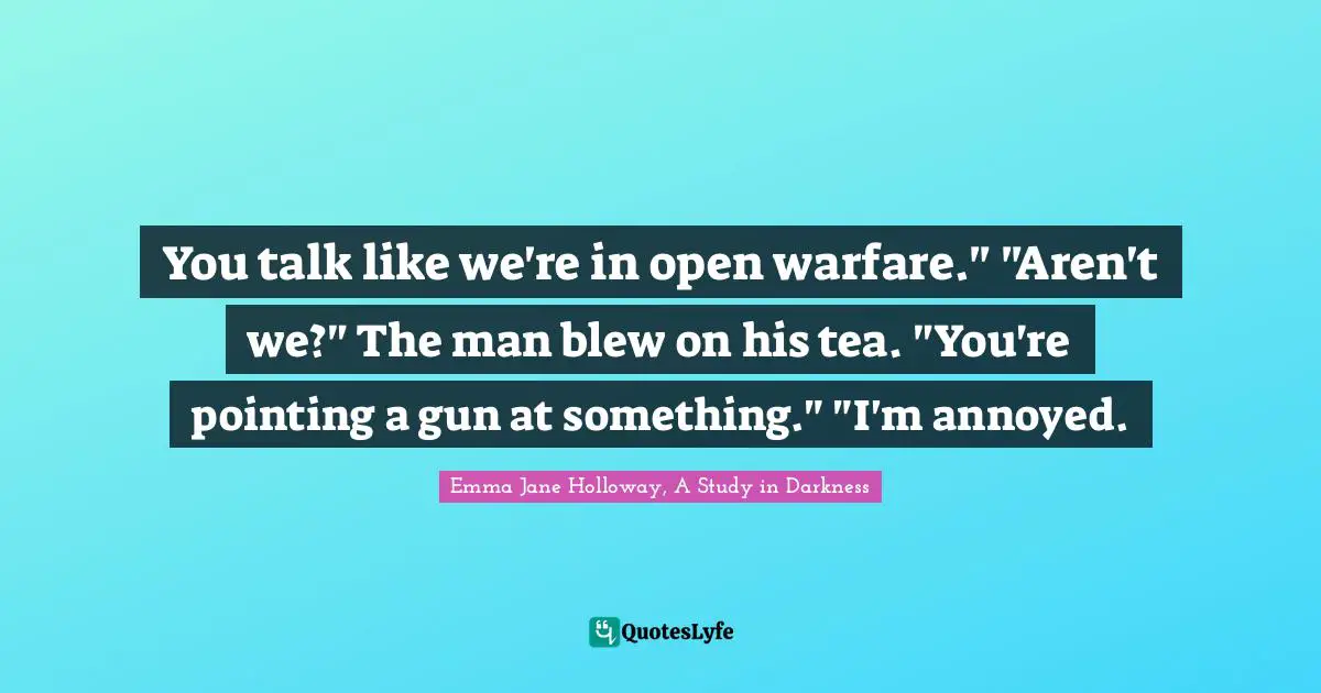 You talk like we're in open warfare." "Aren't we?" The man blew on his tea. "You're pointing a gun at something." "I'm annoyed.