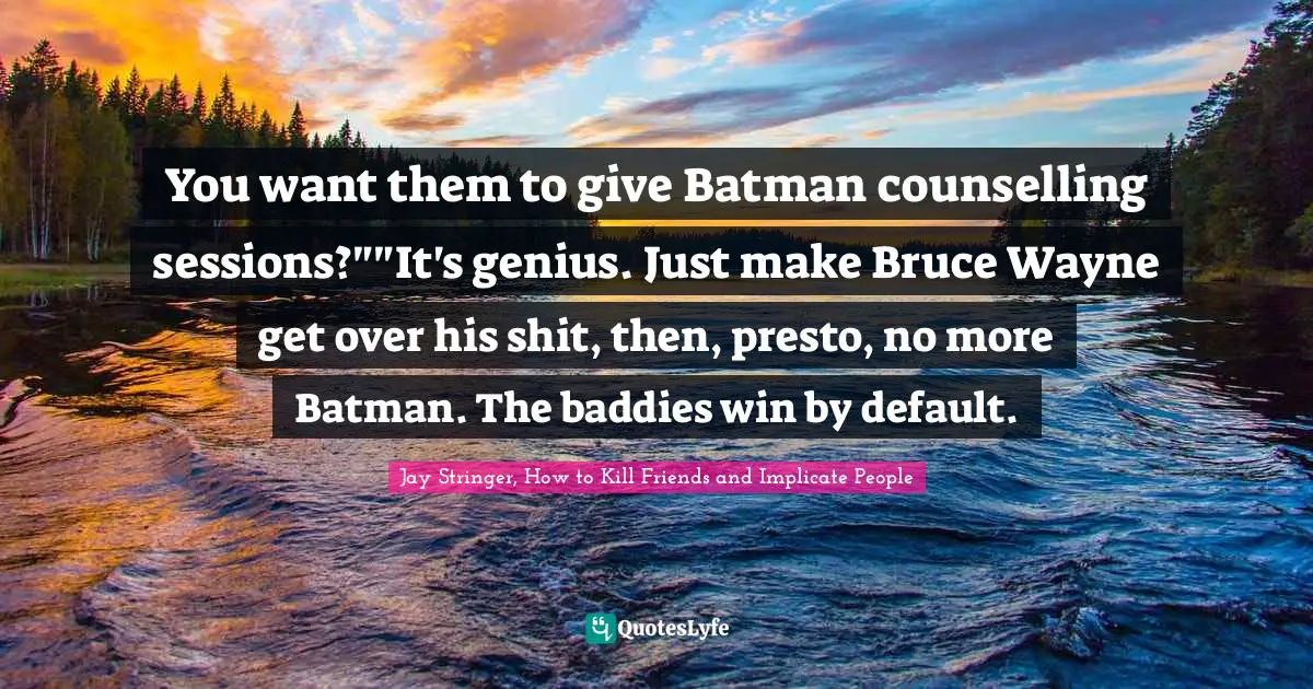 You want them to give Batman counselling sessions?""It's genius. Just make Bruce Wayne get over his shit, then, presto, no more Batman. The baddies win by default.