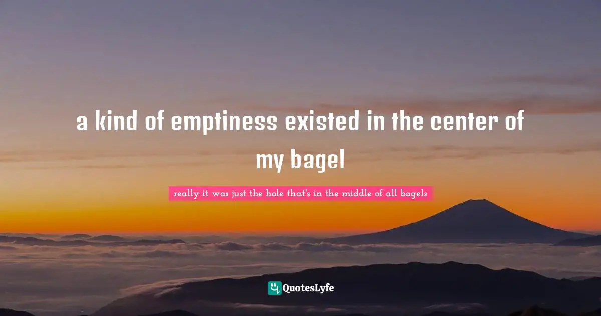Find Out Quotes: "a kind of emptiness existed in the center of my bagel"