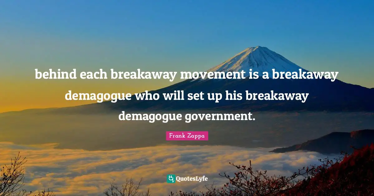 behind each breakaway movement is a breakaway demagogue who will set up his breakaway demagogue government.