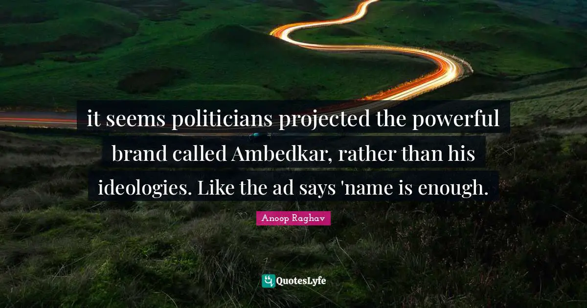 it seems politicians projected the powerful brand called Ambedkar, rather than his ideologies. Like the ad says 'name is enough.
