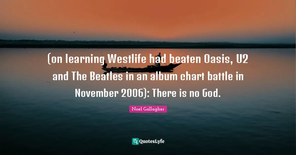 (on learning Westlife had beaten Oasis, U2 and The Beatles in an album chart battle in November 2006): There is no God.