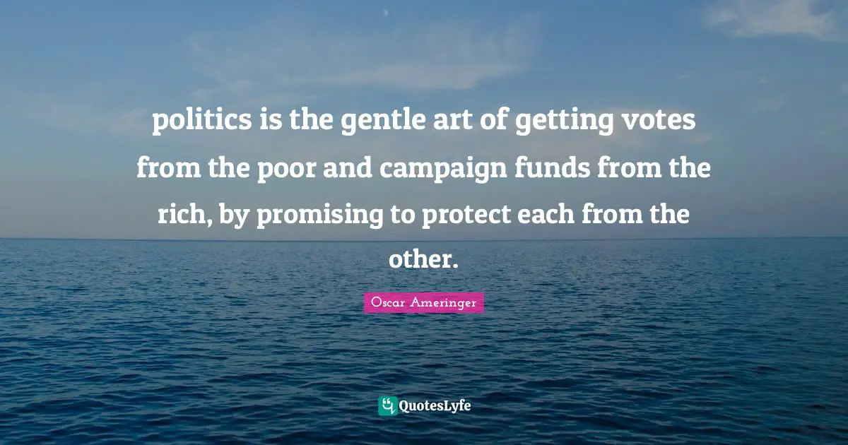 politics is the gentle art of getting votes from the poor and campaign funds from the rich, by promising to protect each from the other.