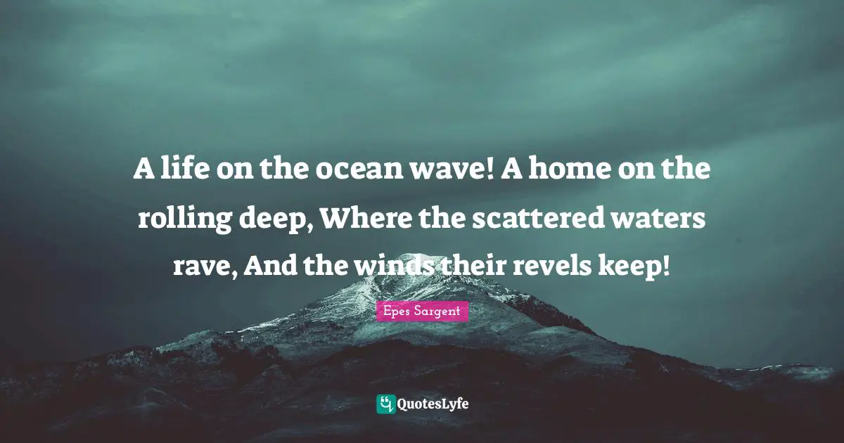 A life on the ocean wave! A home on the rolling deep, Where the scattered waters rave, And the winds their revels keep!
