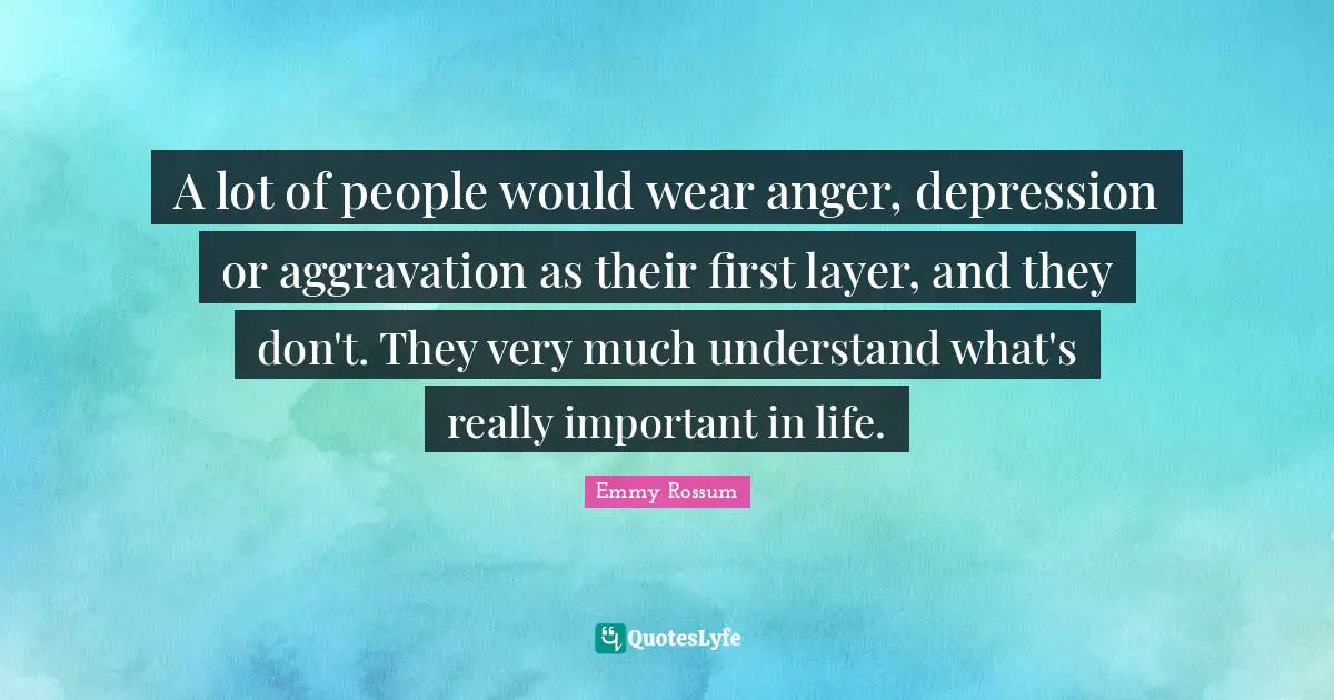A lot of people would wear anger, depression or aggravation as their first layer, and they don't. They very much understand what's really important in life.