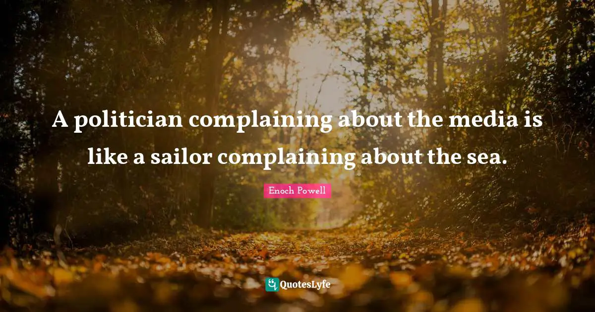 A politician complaining about the media is like a sailor complaining about the sea.