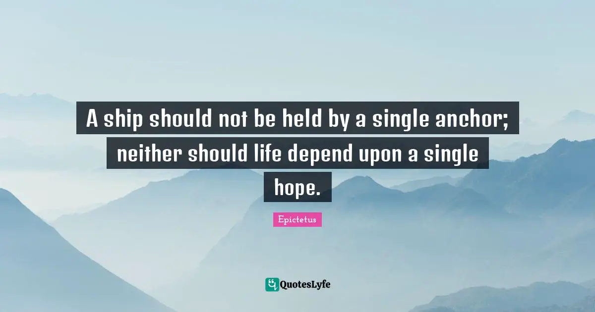 A ship should not be held by a single anchor; neither should life depend upon a single hope.