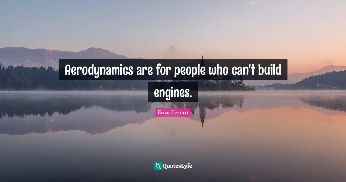 Car Quotes: "Aerodynamics are for people who can't build engines."
